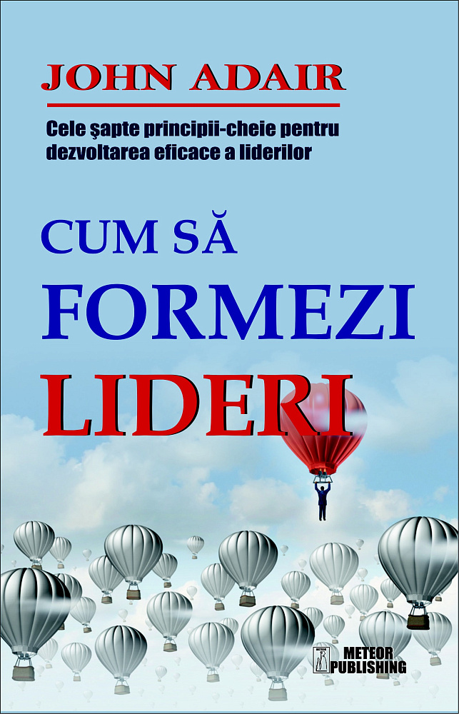 Cum sa formezi lideri. Cele sapte-principii cheie pentru dezvoltarea eficace a liderilor. J. Adair. MP.